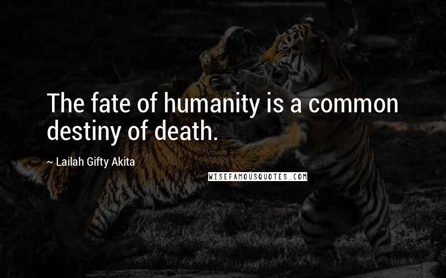 Lailah Gifty Akita Quotes: The fate of humanity is a common destiny of death.