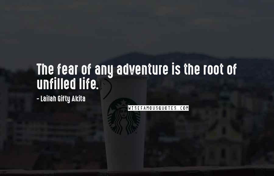Lailah Gifty Akita Quotes: The fear of any adventure is the root of unfilled life.