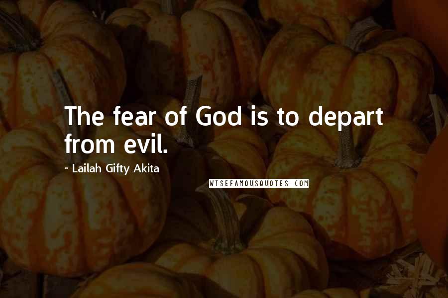 Lailah Gifty Akita Quotes: The fear of God is to depart from evil.
