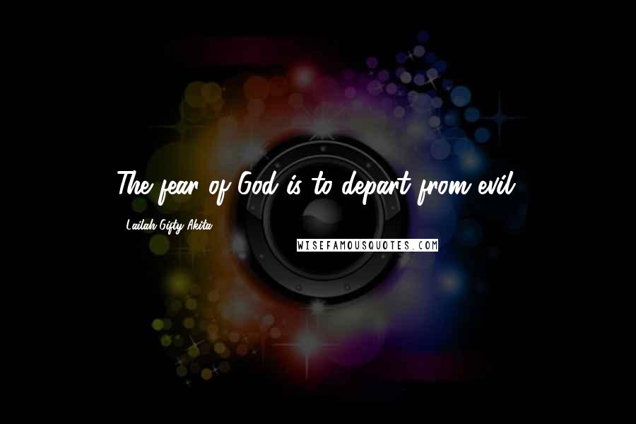 Lailah Gifty Akita Quotes: The fear of God is to depart from evil.