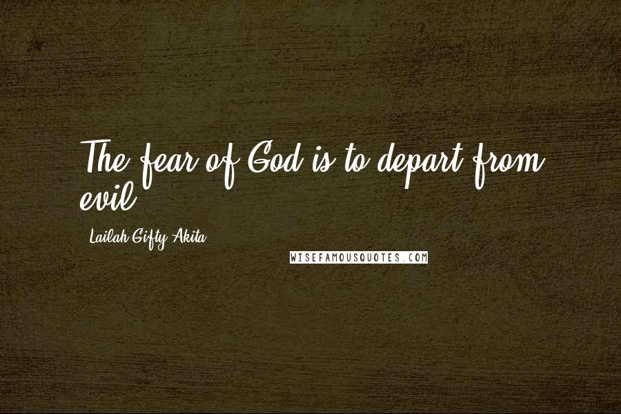 Lailah Gifty Akita Quotes: The fear of God is to depart from evil.