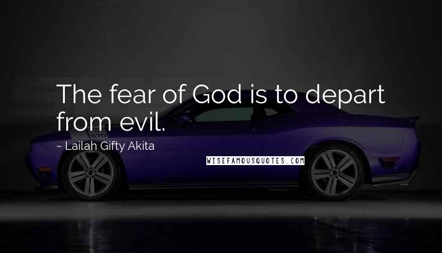 Lailah Gifty Akita Quotes: The fear of God is to depart from evil.