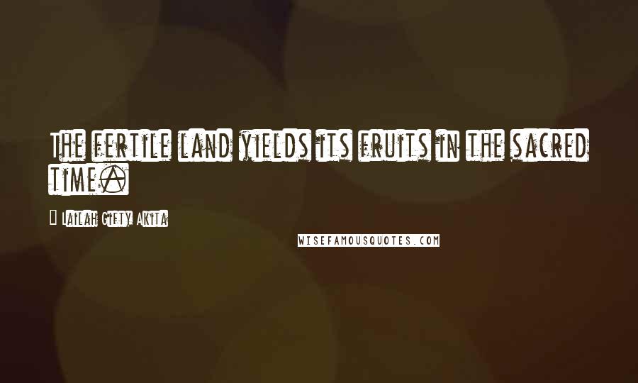 Lailah Gifty Akita Quotes: The fertile land yields its fruits in the sacred time.