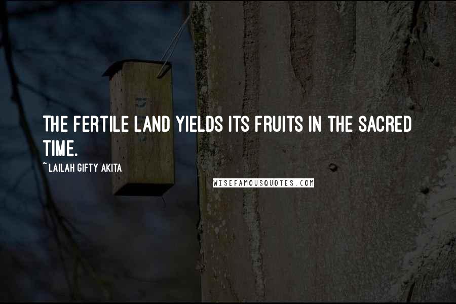 Lailah Gifty Akita Quotes: The fertile land yields its fruits in the sacred time.