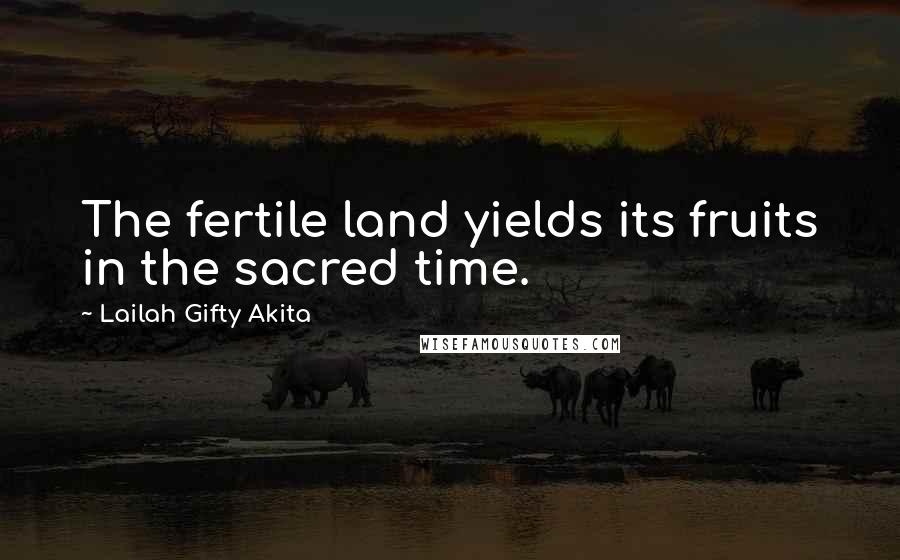 Lailah Gifty Akita Quotes: The fertile land yields its fruits in the sacred time.