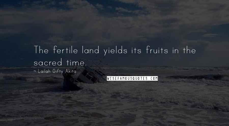 Lailah Gifty Akita Quotes: The fertile land yields its fruits in the sacred time.