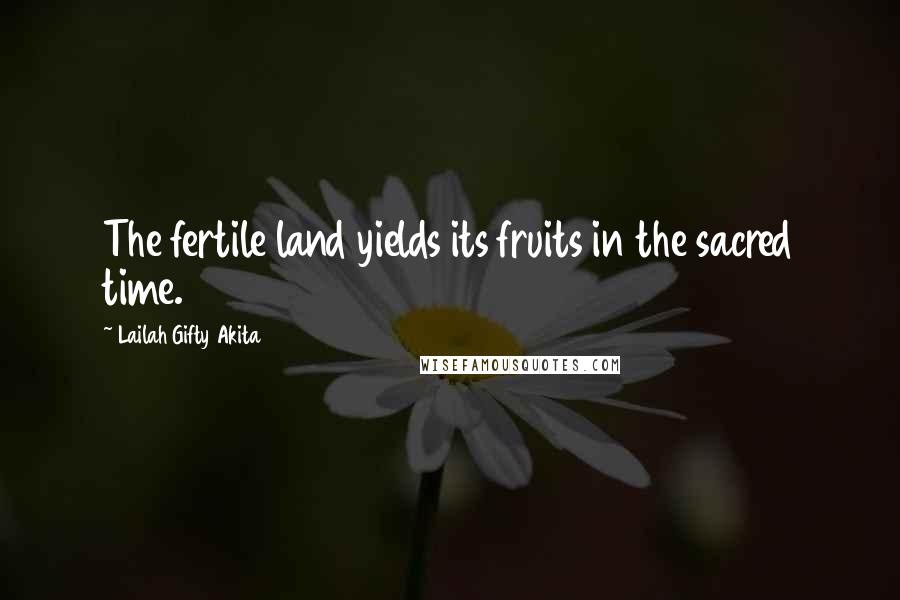 Lailah Gifty Akita Quotes: The fertile land yields its fruits in the sacred time.