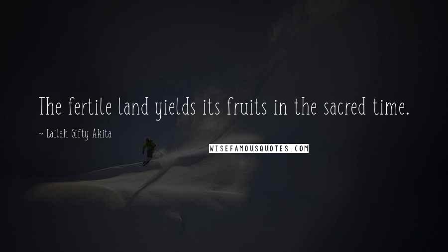 Lailah Gifty Akita Quotes: The fertile land yields its fruits in the sacred time.