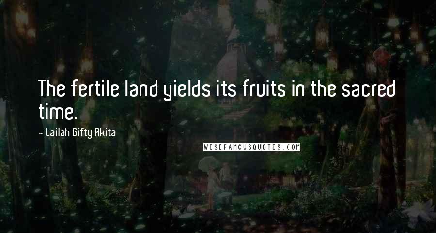 Lailah Gifty Akita Quotes: The fertile land yields its fruits in the sacred time.