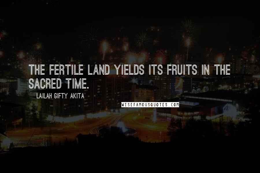 Lailah Gifty Akita Quotes: The fertile land yields its fruits in the sacred time.