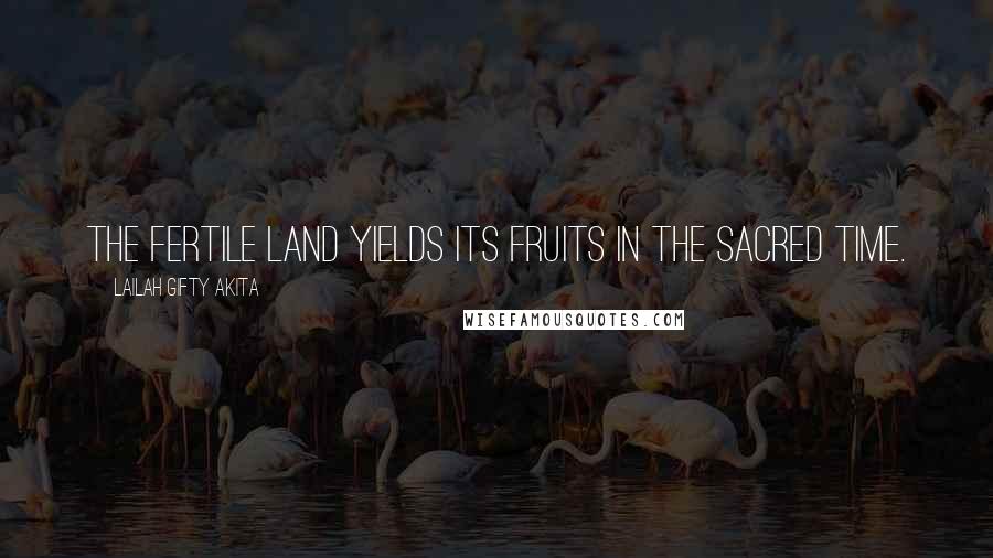 Lailah Gifty Akita Quotes: The fertile land yields its fruits in the sacred time.