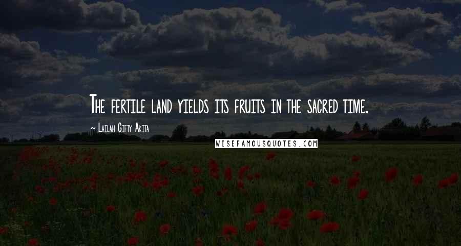 Lailah Gifty Akita Quotes: The fertile land yields its fruits in the sacred time.