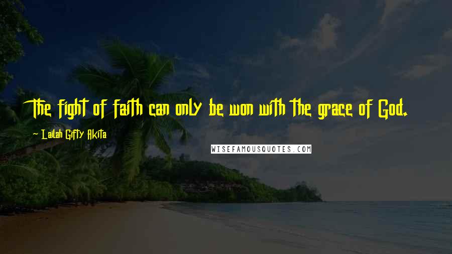 Lailah Gifty Akita Quotes: The fight of faith can only be won with the grace of God.