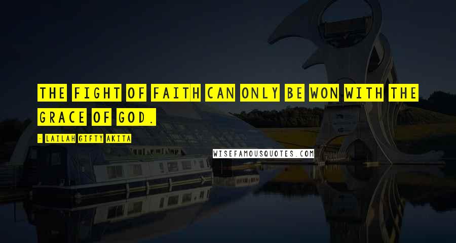 Lailah Gifty Akita Quotes: The fight of faith can only be won with the grace of God.