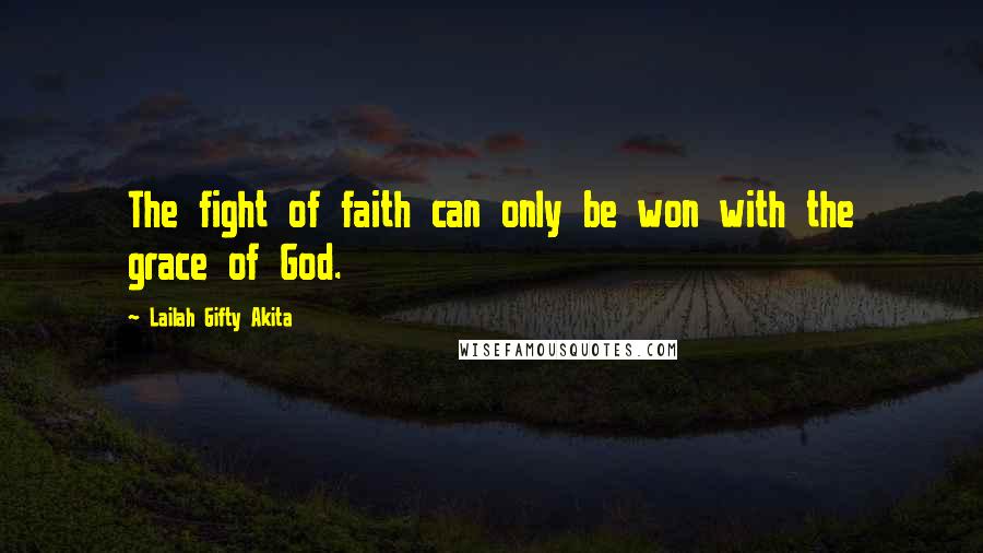 Lailah Gifty Akita Quotes: The fight of faith can only be won with the grace of God.