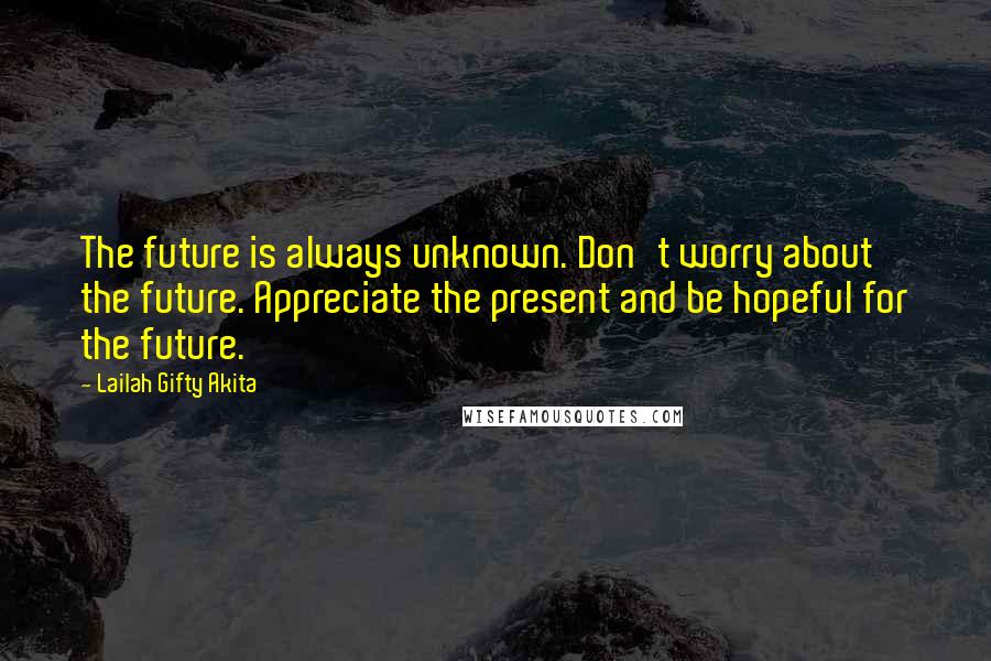 Lailah Gifty Akita Quotes: The future is always unknown. Don't worry about the future. Appreciate the present and be hopeful for the future.