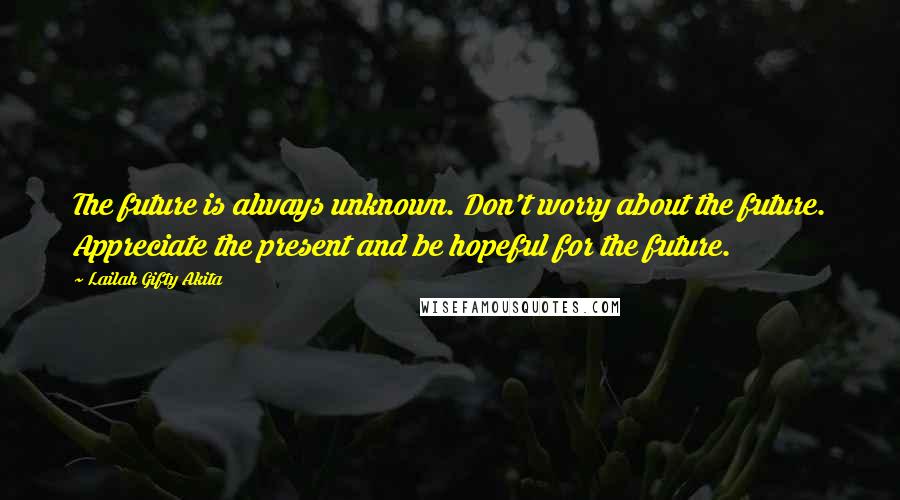 Lailah Gifty Akita Quotes: The future is always unknown. Don't worry about the future. Appreciate the present and be hopeful for the future.