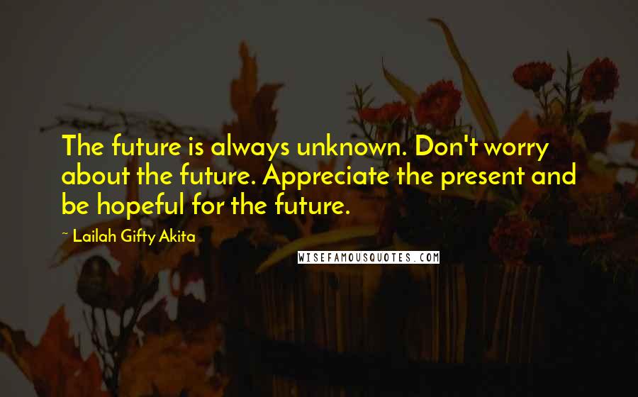 Lailah Gifty Akita Quotes: The future is always unknown. Don't worry about the future. Appreciate the present and be hopeful for the future.