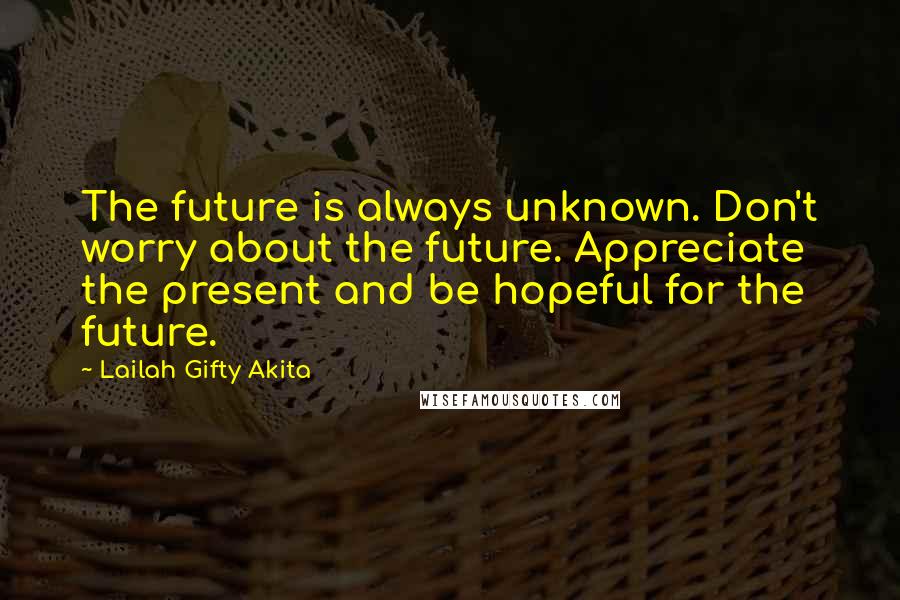 Lailah Gifty Akita Quotes: The future is always unknown. Don't worry about the future. Appreciate the present and be hopeful for the future.