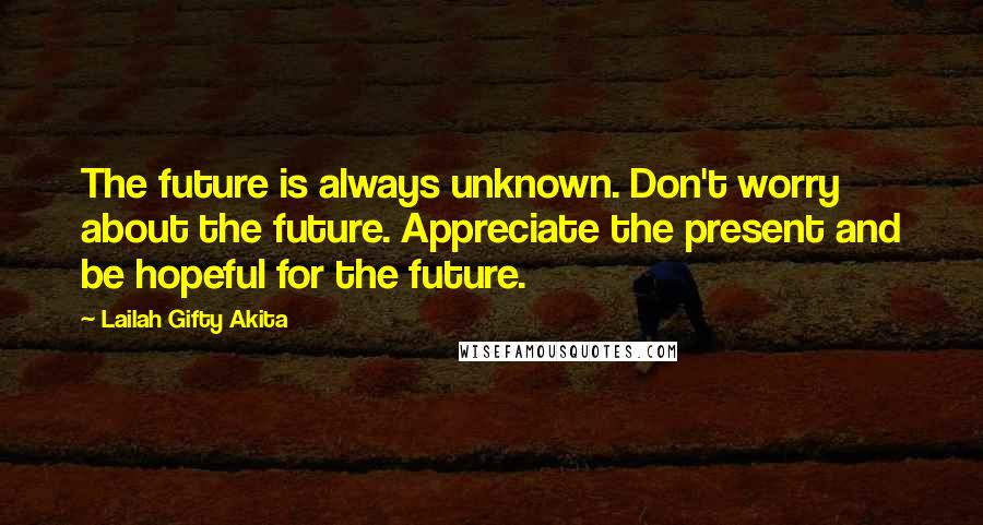 Lailah Gifty Akita Quotes: The future is always unknown. Don't worry about the future. Appreciate the present and be hopeful for the future.