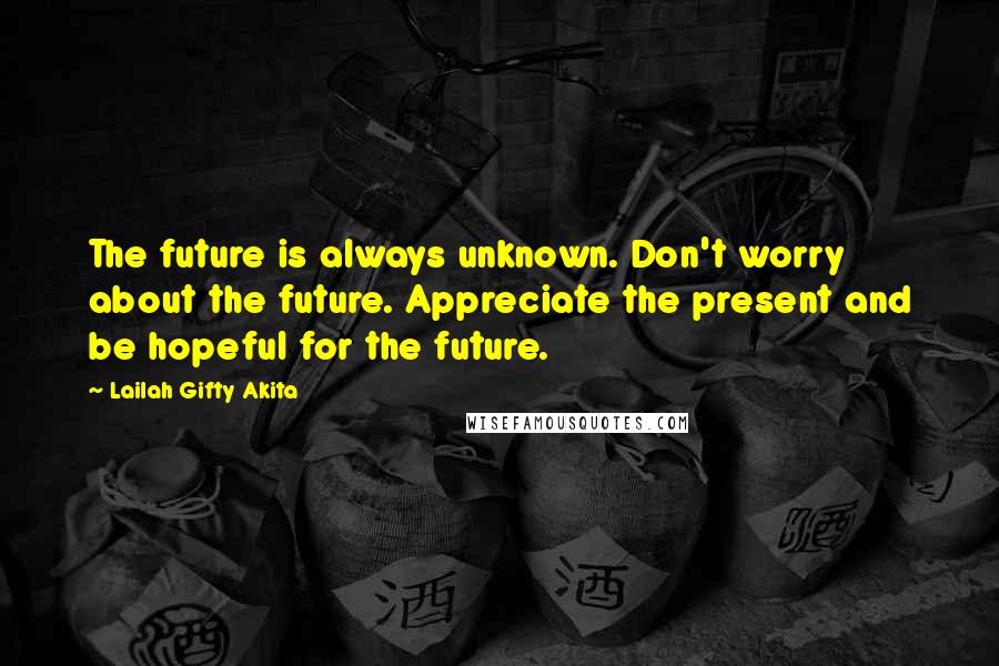 Lailah Gifty Akita Quotes: The future is always unknown. Don't worry about the future. Appreciate the present and be hopeful for the future.