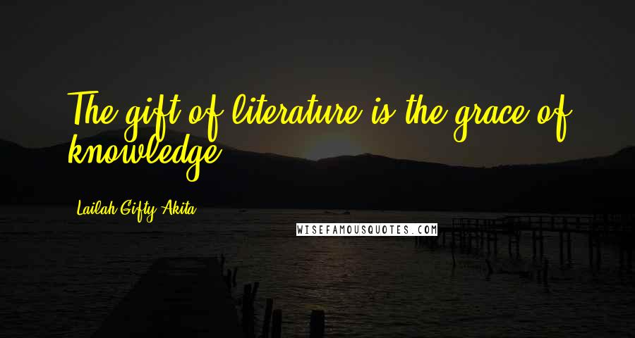 Lailah Gifty Akita Quotes: The gift of literature is the grace of knowledge.