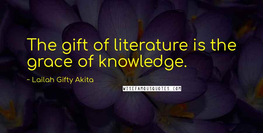 Lailah Gifty Akita Quotes: The gift of literature is the grace of knowledge.