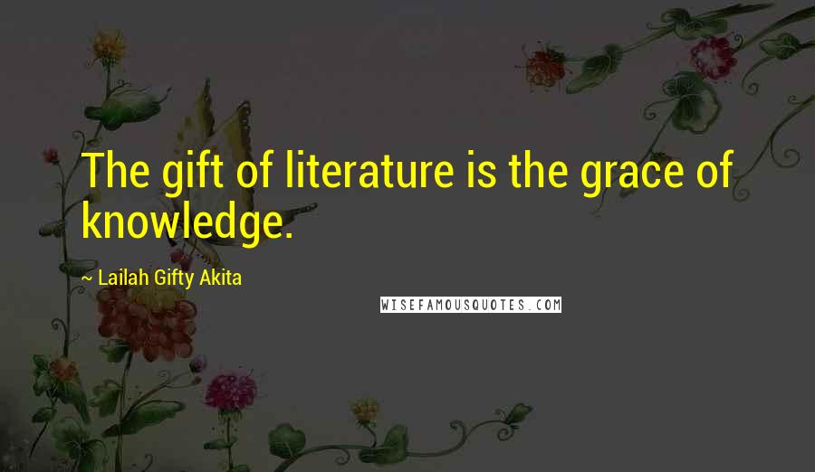 Lailah Gifty Akita Quotes: The gift of literature is the grace of knowledge.
