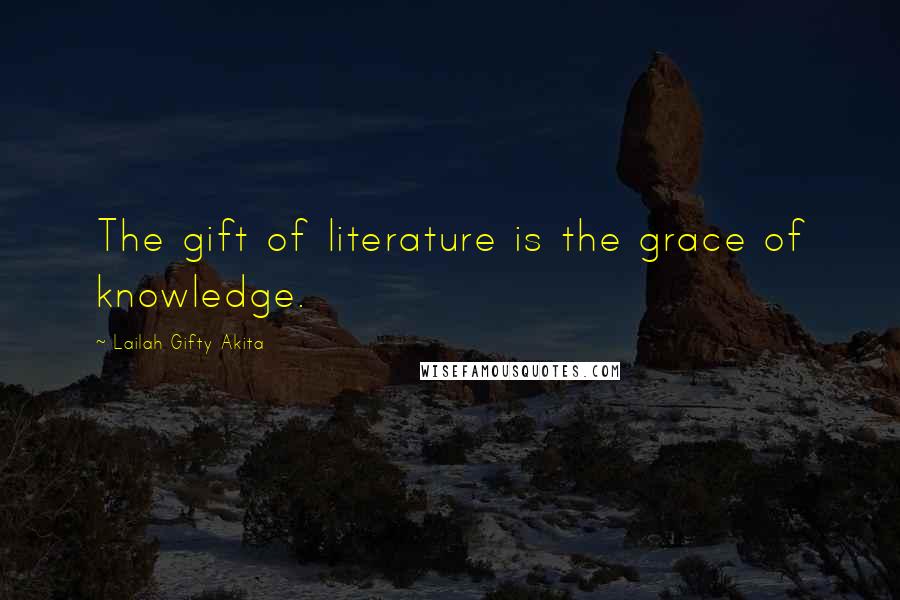 Lailah Gifty Akita Quotes: The gift of literature is the grace of knowledge.