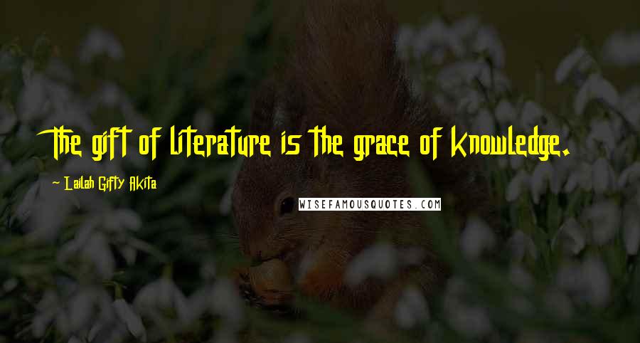 Lailah Gifty Akita Quotes: The gift of literature is the grace of knowledge.