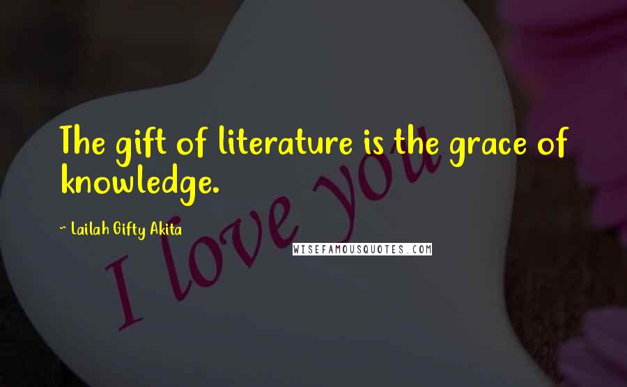Lailah Gifty Akita Quotes: The gift of literature is the grace of knowledge.