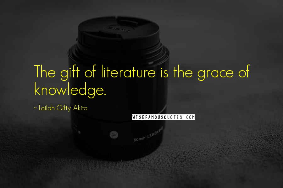 Lailah Gifty Akita Quotes: The gift of literature is the grace of knowledge.