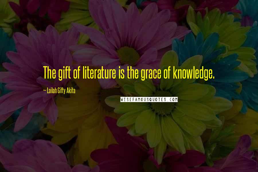 Lailah Gifty Akita Quotes: The gift of literature is the grace of knowledge.