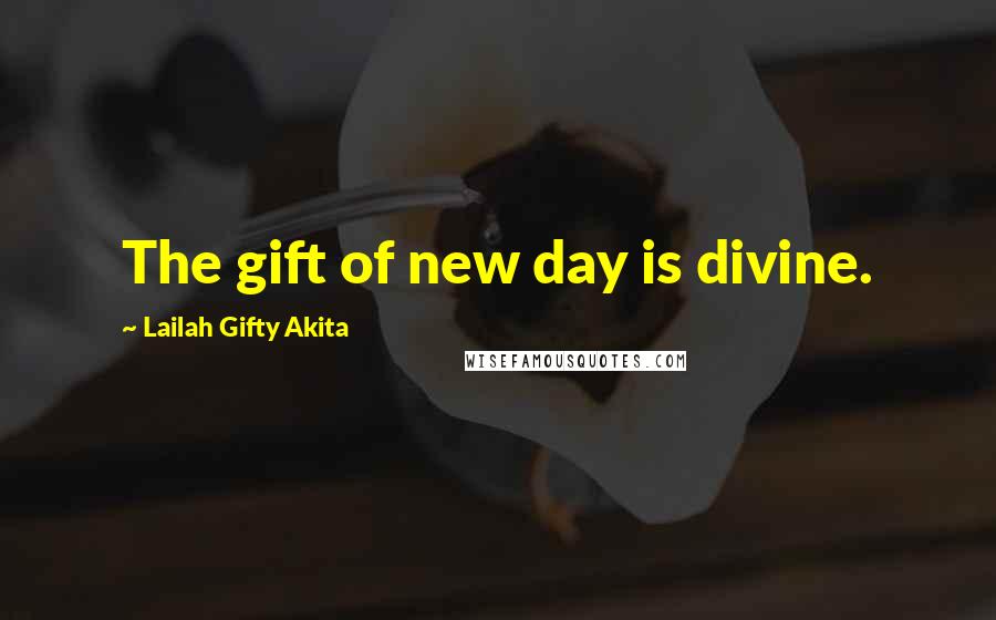 Lailah Gifty Akita Quotes: The gift of new day is divine.