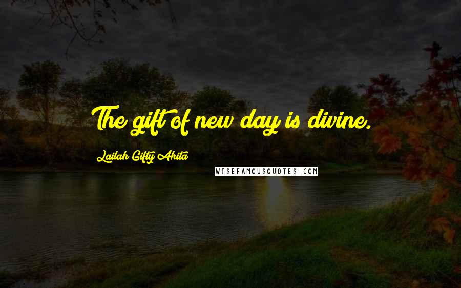 Lailah Gifty Akita Quotes: The gift of new day is divine.