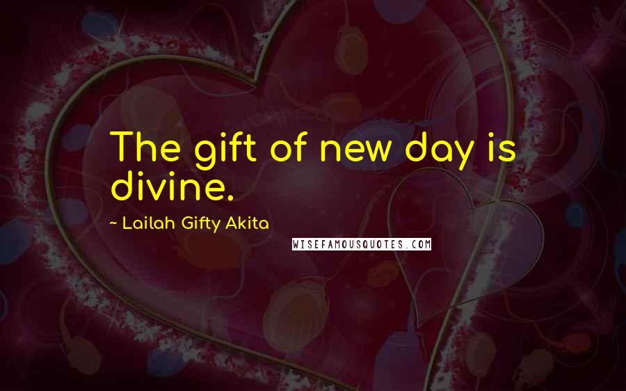 Lailah Gifty Akita Quotes: The gift of new day is divine.