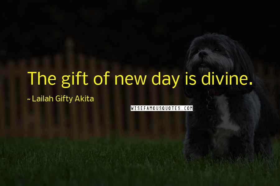Lailah Gifty Akita Quotes: The gift of new day is divine.
