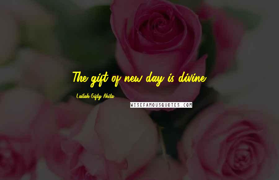 Lailah Gifty Akita Quotes: The gift of new day is divine.