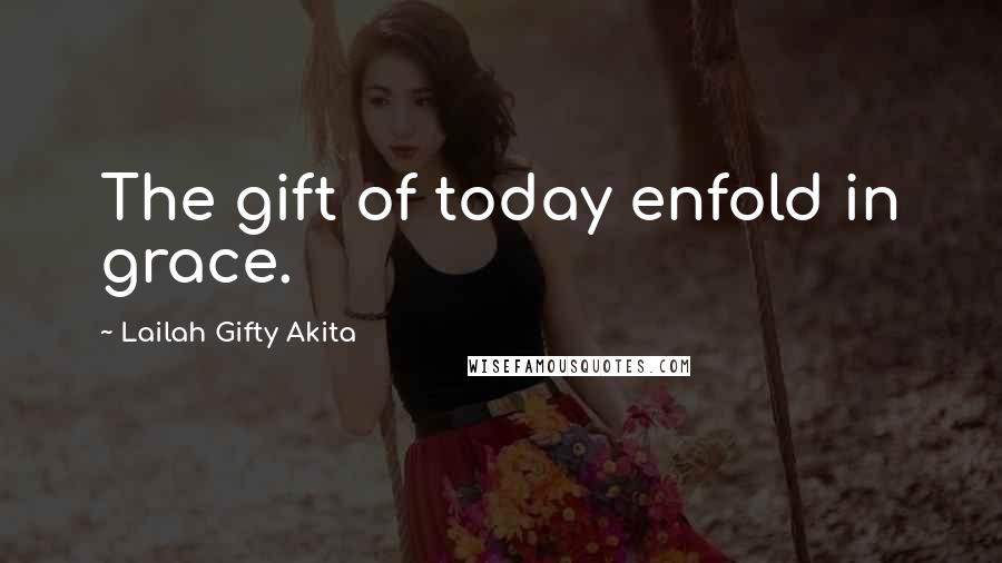 Lailah Gifty Akita Quotes: The gift of today enfold in grace.