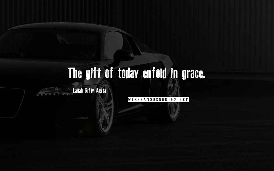 Lailah Gifty Akita Quotes: The gift of today enfold in grace.