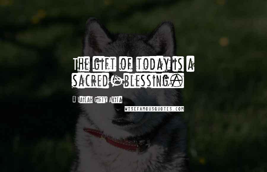 Lailah Gifty Akita Quotes: The gift of today is a sacred-blessing.