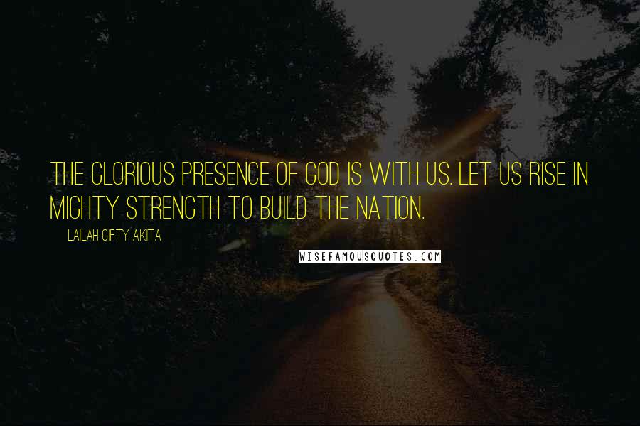 Lailah Gifty Akita Quotes: The glorious presence of God is with us. Let us rise in mighty strength to build the nation.