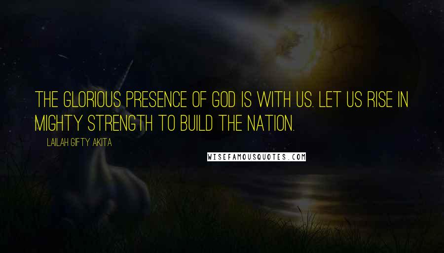 Lailah Gifty Akita Quotes: The glorious presence of God is with us. Let us rise in mighty strength to build the nation.