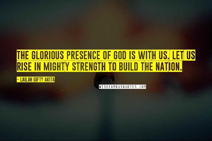 Lailah Gifty Akita Quotes: The glorious presence of God is with us. Let us rise in mighty strength to build the nation.