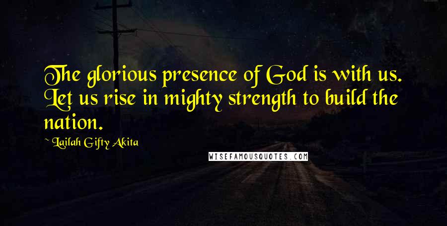 Lailah Gifty Akita Quotes: The glorious presence of God is with us. Let us rise in mighty strength to build the nation.