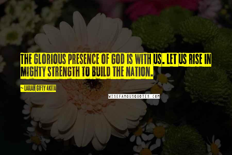 Lailah Gifty Akita Quotes: The glorious presence of God is with us. Let us rise in mighty strength to build the nation.