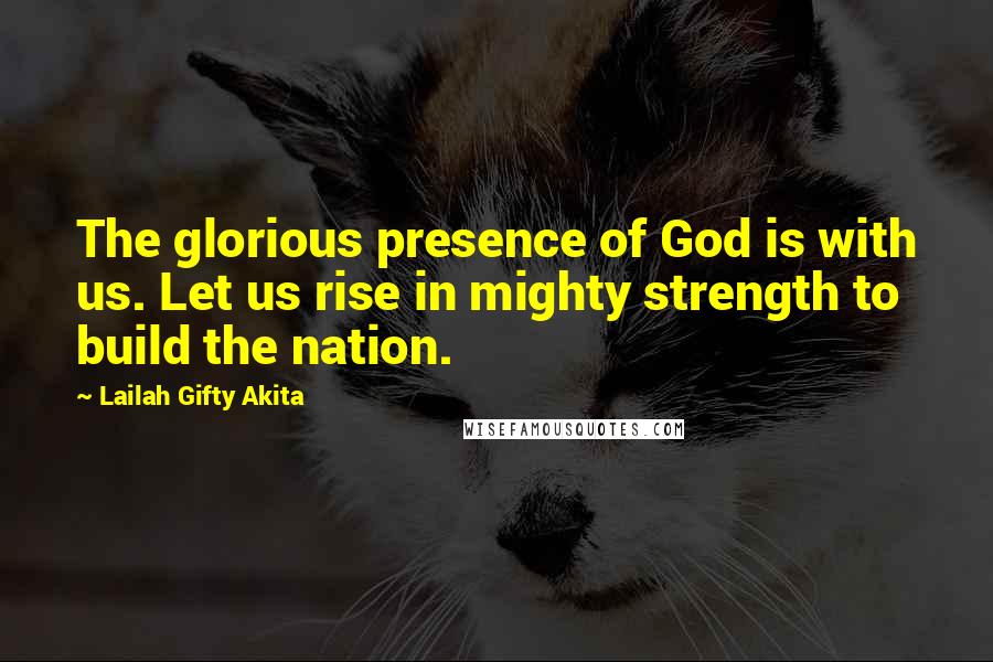 Lailah Gifty Akita Quotes: The glorious presence of God is with us. Let us rise in mighty strength to build the nation.