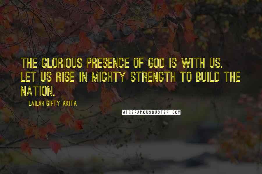 Lailah Gifty Akita Quotes: The glorious presence of God is with us. Let us rise in mighty strength to build the nation.