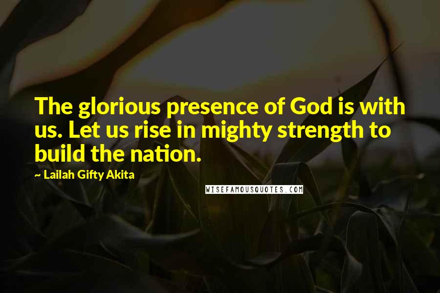 Lailah Gifty Akita Quotes: The glorious presence of God is with us. Let us rise in mighty strength to build the nation.