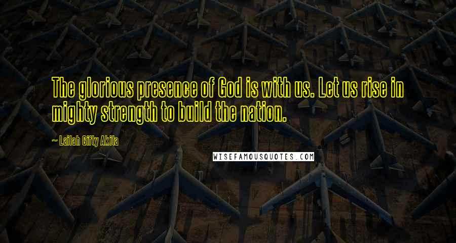 Lailah Gifty Akita Quotes: The glorious presence of God is with us. Let us rise in mighty strength to build the nation.